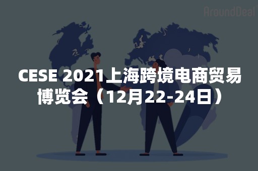 CESE 2021上海跨境电商贸易博览会（12月22-24日）