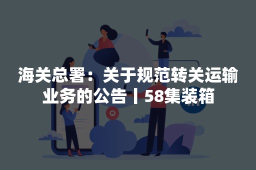 海关总署：关于规范转关运输业务的公告丨58集装箱