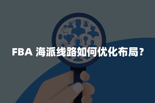 FBA 海派线路如何优化布局？