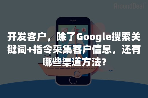 开发客户，除了Google搜索关键词+指令采集客户信息，还有哪些渠道方法？