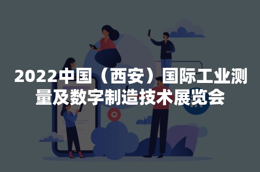 2022中国（西安）国际工业测量及数字制造技术展览会