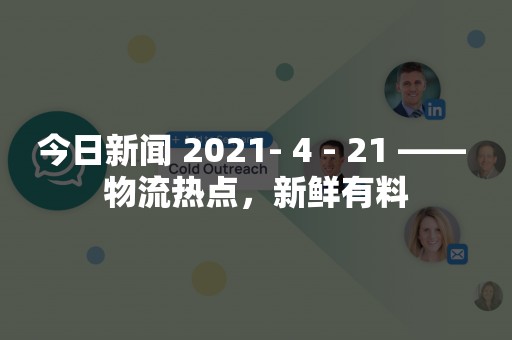 今日新闻 2021- 4 - 21 —— 物流热点，新鲜有料