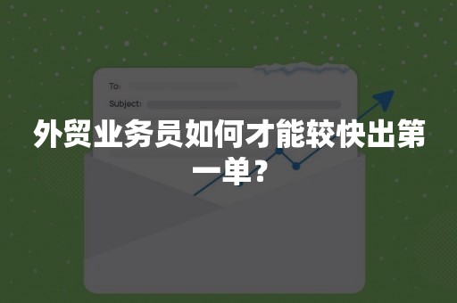 外贸业务员如何才能较快出第一单？