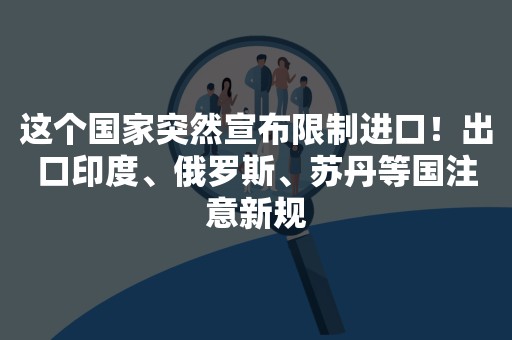 这个国家突然宣布限制进口！出口印度、俄罗斯、苏丹等国注意新规