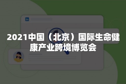 2021中国（北京）国际生命健康产业跨境博览会