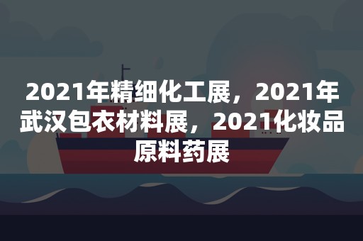 2021年精细化工展，2021年武汉包衣材料展，2021化妆品原料药展