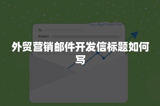 外贸营销邮件开发信标题如何写