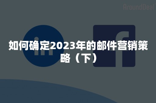 如何确定2023年的邮件营销策略（下）