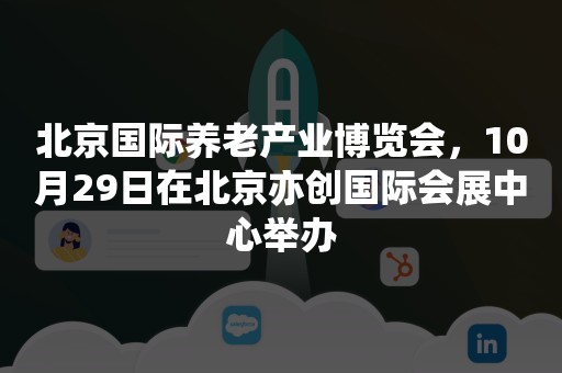 北京国际养老产业博览会，10月29日在北京亦创国际会展中心举办