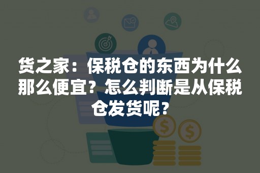 货之家：保税仓的东西为什么那么便宜？怎么判断是从保税仓发货呢？