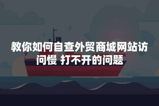 教你如何自查外贸商城网站访问慢 打不开的问题