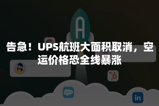 告急！UPS航班大面积取消，空运价格恐全线暴涨