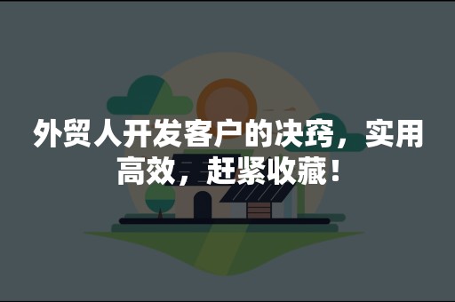 外贸人开发客户的决窍，实用高效，赶紧收藏！