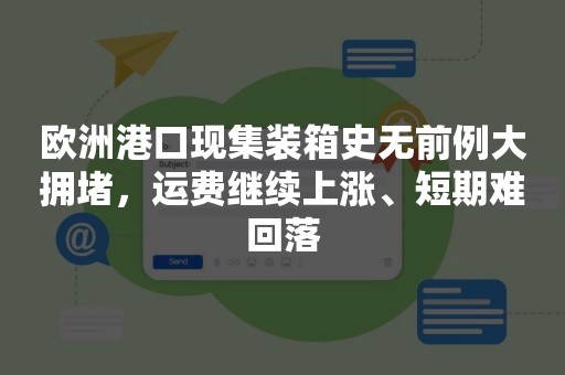 欧洲港口现集装箱史无前例大拥堵，运费继续上涨、短期难回落