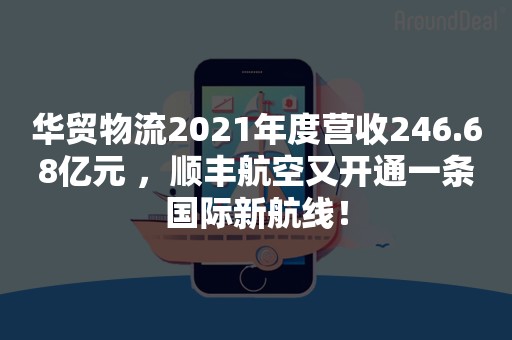 华贸物流2021年度营收246.68亿元 ，顺丰航空又开通一条国际新航线！