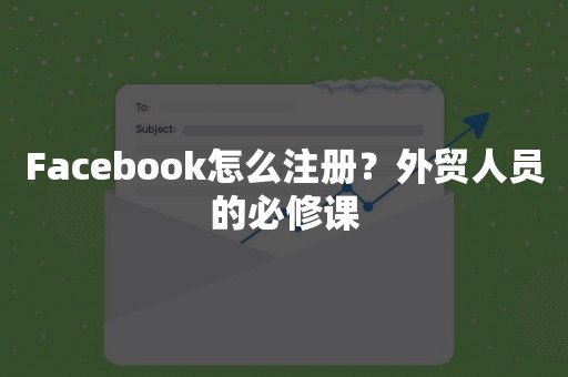 Facebook怎么注册？外贸人员的必修课