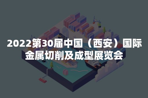 2022第30届中国（西安）国际金属切削及成型展览会