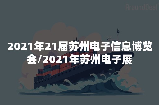 2021年21届苏州电子信息博览会/2021年苏州电子展