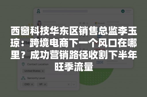 西窗科技华东区销售总监李玉琼：跨境电商下一个风口在哪里？成功营销路径收割下半年旺季流量