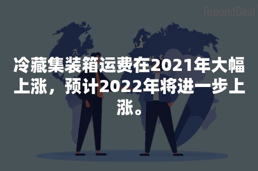 冷藏集装箱运费在2021年大幅上涨，预计2022年将进一步上涨。