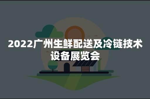 2022广州生鲜配送及冷链技术设备展览会