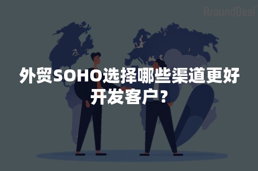 外贸SOHO选择哪些渠道更好开发客户？