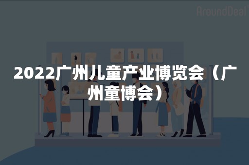 2022广州儿童产业博览会（广州童博会）