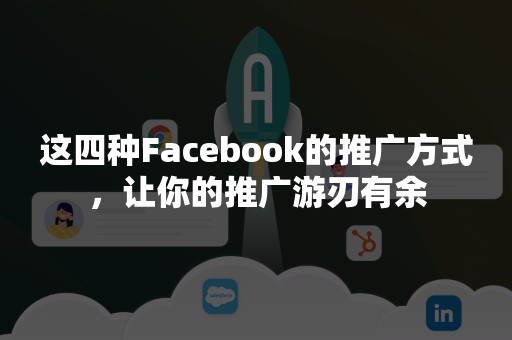 这四种Facebook的推广方式，让你的推广游刃有余