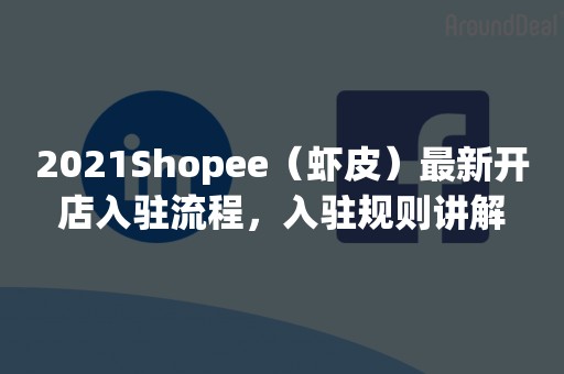 2021Shopee（虾皮）最新开店入驻流程，入驻规则讲解