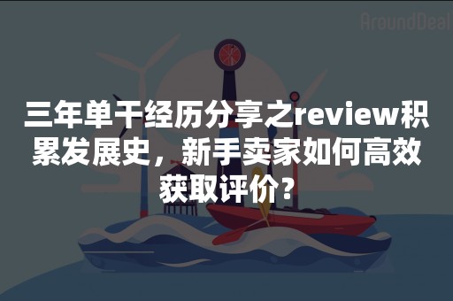 三年单干经历分享之review积累发展史，新手卖家如何高效获取评价？