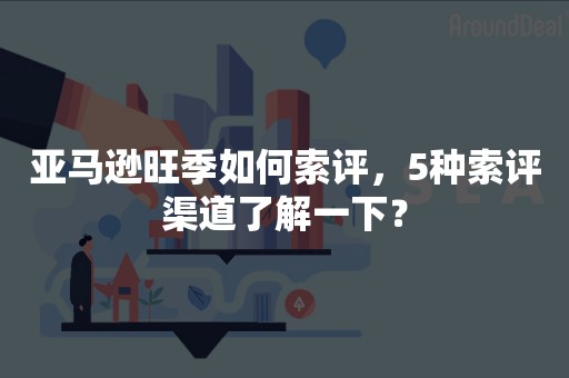 亚马逊旺季如何索评，5种索评渠道了解一下？