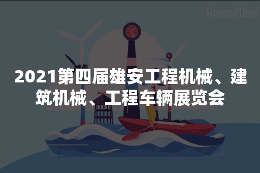 2021第四届雄安工程机械、建筑机械、工程车辆展览会