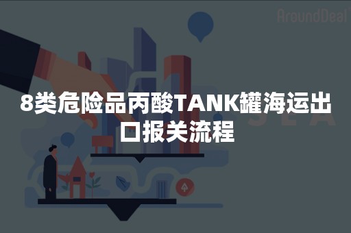 8类危险品丙酸TANK罐海运出口报关流程