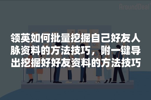 领英如何批量挖掘自己好友人脉资料的方法技巧，附一键导出挖掘好好友资料的方法技巧