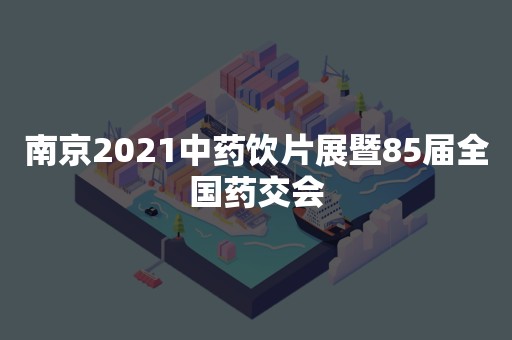 南京2021中药饮片展暨85届全国药交会