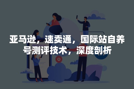 亚马逊，速卖通，国际站自养号测评技术，深度剖析