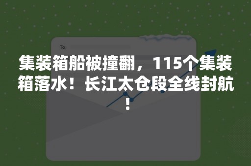 集装箱船被撞翻，115个集装箱落水！长江太仓段全线封航！