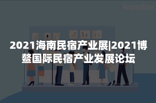 2021海南民宿产业展|2021博鳌国际民宿产业发展论坛