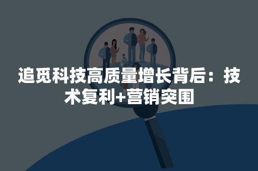 追觅科技高质量增长背后：技术复利+营销突围