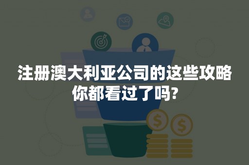 注册澳大利亚公司的这些攻略你都看过了吗?