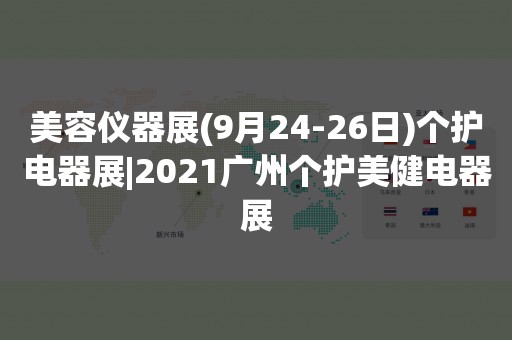 美容仪器展(9月24-26日)个护电器展|2021广州个护美健电器展