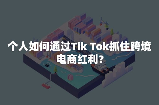 个人如何通过Tik Tok抓住跨境电商红利？