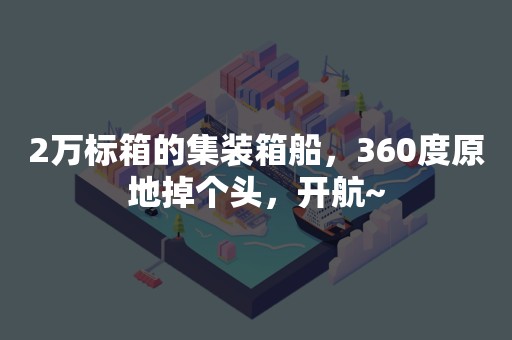 2万标箱的集装箱船，360度原地掉个头，开航~