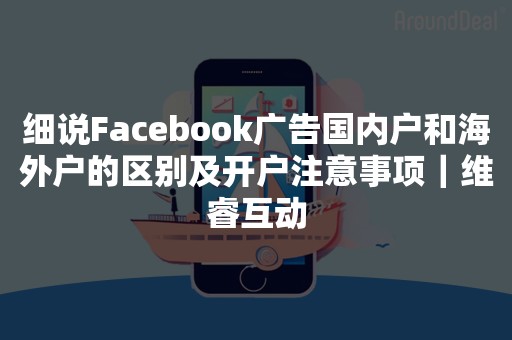 细说Facebook广告国内户和海外户的区别及开户注意事项｜维睿互动