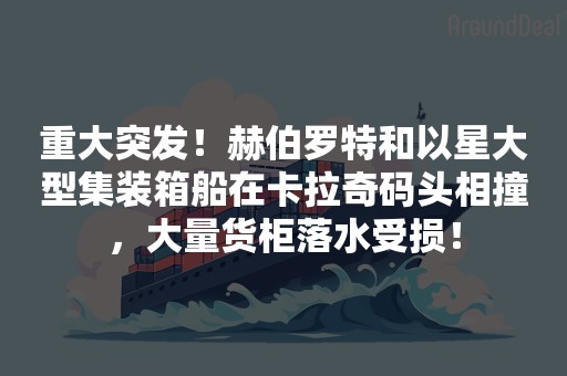 重大突发！赫伯罗特和以星大型集装箱船在卡拉奇码头相撞，大量货柜落水受损！