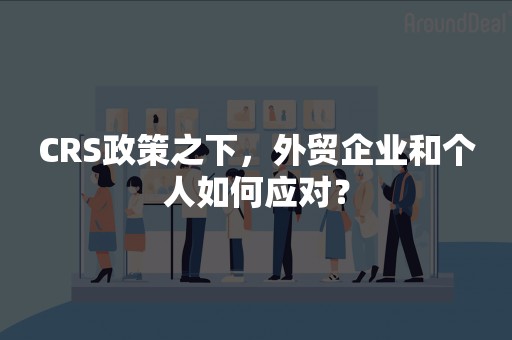 CRS政策之下，外贸企业和个人如何应对？