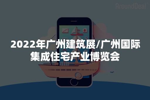 2022年广州建筑展/广州国际集成住宅产业博览会