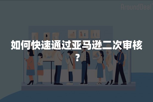 如何快速通过亚马逊二次审核？