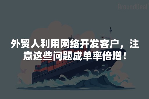 外贸人利用网络开发客户，注意这些问题成单率倍增！