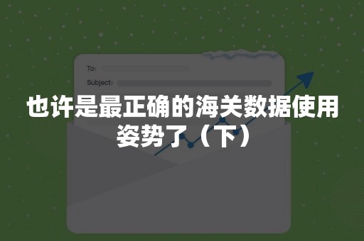 也许是最正确的海关数据使用姿势了（下）